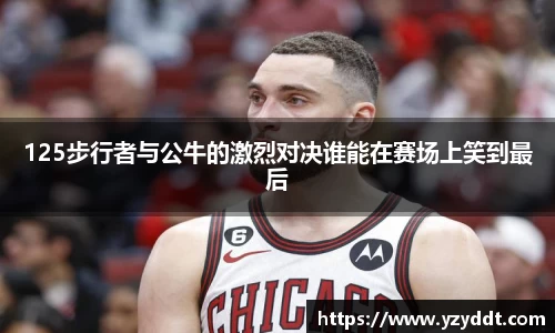 125步行者与公牛的激烈对决谁能在赛场上笑到最后