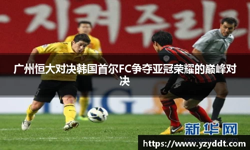 广州恒大对决韩国首尔FC争夺亚冠荣耀的巅峰对决