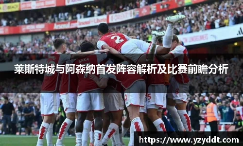 莱斯特城与阿森纳首发阵容解析及比赛前瞻分析